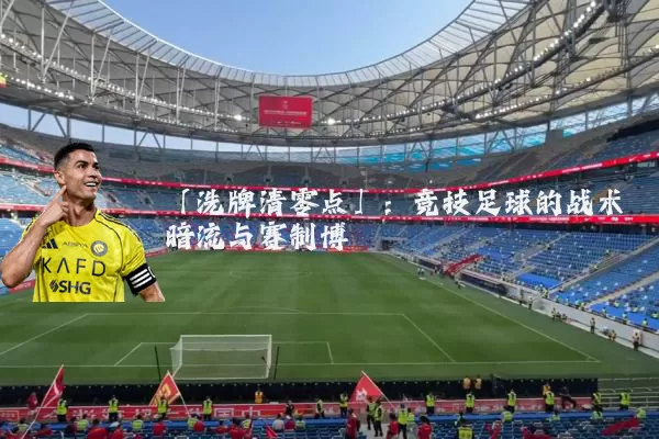「洗牌清零点」:竞技足球的战术暗流与赛制博弈
