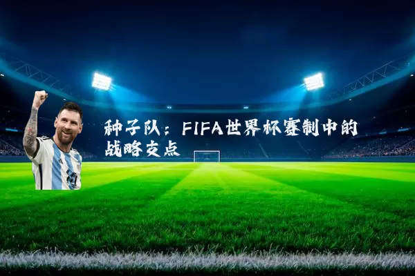 种子队:FIFA世界杯赛制中的战略支点