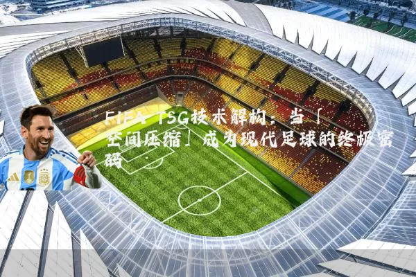 FIFA TSG技术解构:当「空间压缩」成为现代足球的终极密码