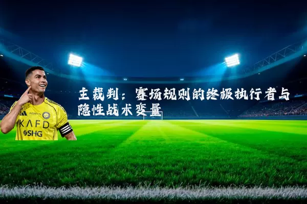 主裁判：赛场规则的终极执行者与隐性战术变量
