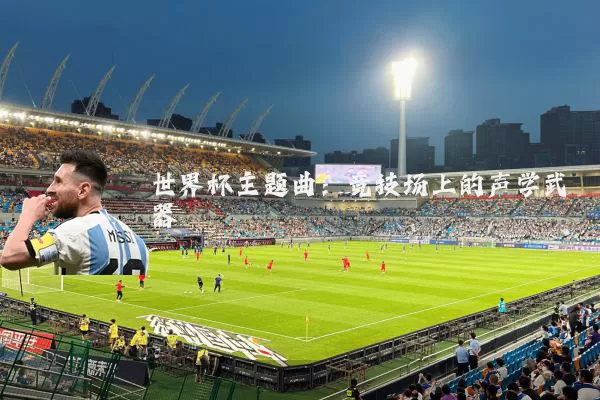 世界杯主题曲:竞技场上的声学武器