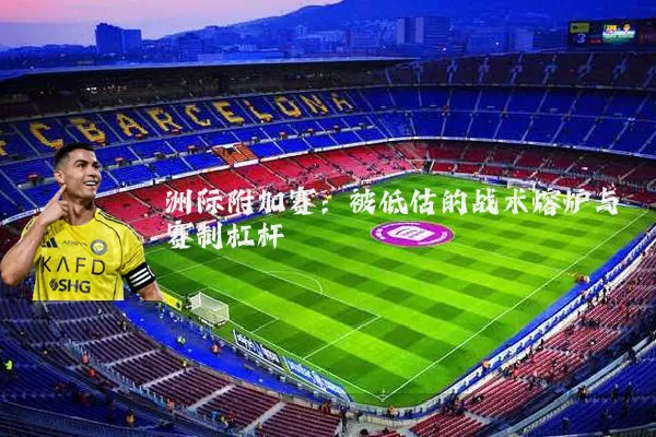洲际附加赛:被低估的战术熔炉与赛制杠杆