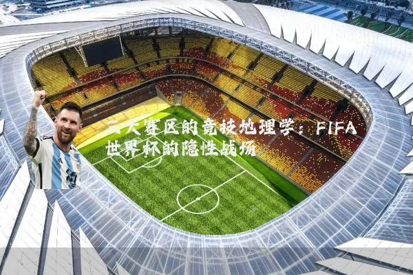 三大赛区的竞技地理学:FIFA世界杯的隐性战场