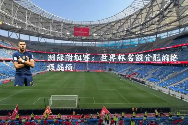 洲际附加赛:世界杯名额分配的终极战场