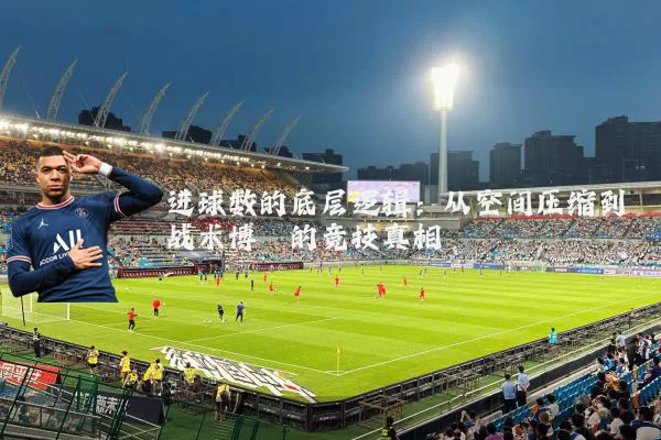 进球数的底层逻辑:从空间压缩到战术博弈的竞技真相