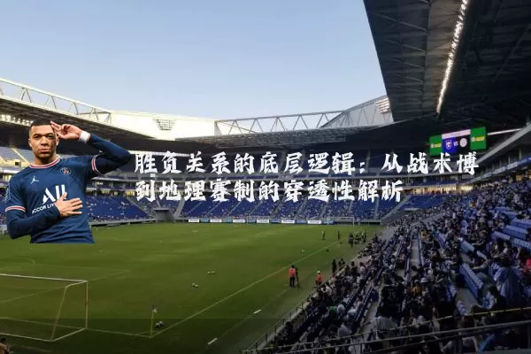 胜负关系的底层逻辑:从战术博弈到地理赛制的穿透性解析