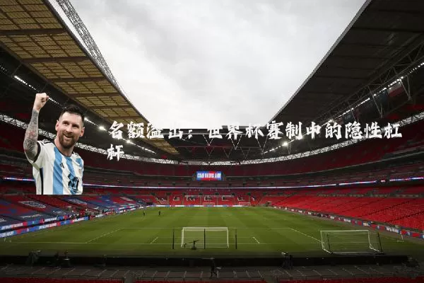 名额溢出:世界杯赛制中的隐性杠杆