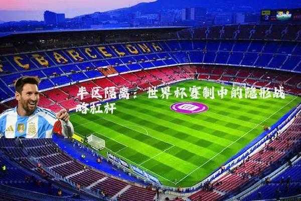 半区隔离:世界杯赛制中的隐形战略杠杆