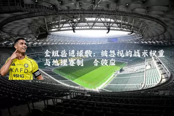 全组总进球数：被忽视的战术权重与地理赛制耦合效应
