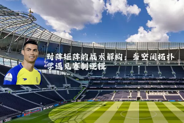对阵矩阵的战术解构:当空间拓扑学遇见赛制逻辑