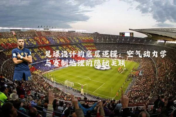 足球设计的底层逻辑:空气动力学与赛制地理的隐秘关联