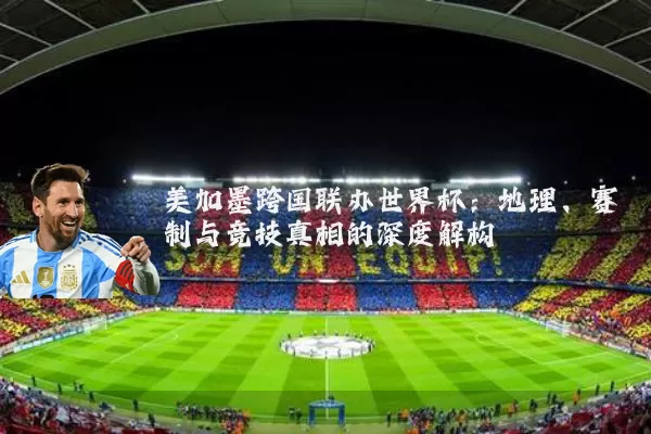 美加墨跨国联办世界杯：地理、赛制与竞技真相的深度解构
