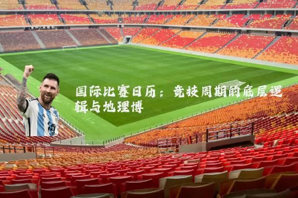 国际比赛日历:竞技周期的底层逻辑与地理博弈